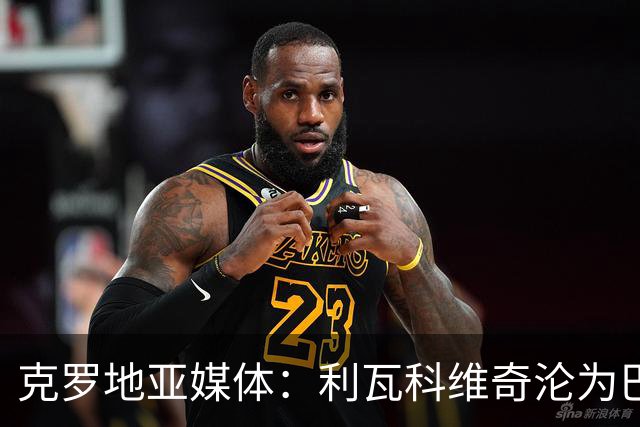 克罗地亚媒体：利瓦科维奇沦为巴萨第三门将，国家队成最大输家